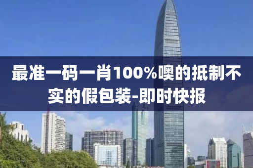 最准一码一肖100%噢的抵制不实的假包装-即时快报