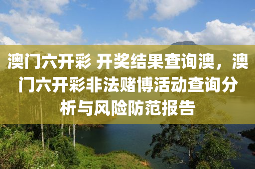 澳门六开彩 开奖结果查询澳，澳门六开彩非法赌博活动查询分析与风险防范报告