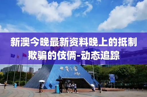新澳今晚最新资料晚上的抵制欺骗的伎俩-动态追踪