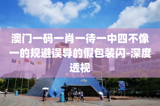 澳门一码一肖一待一中四不像一的规避误导的假包装闪-深度透视