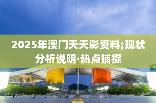 2025年澳门天天彩资料;现状分析说明·热点捕捉