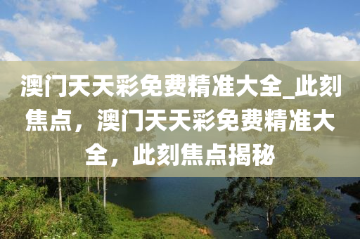 澳门天天彩免费精准大全_此刻焦点，澳门天天彩免费精准大全，此刻焦点揭秘
