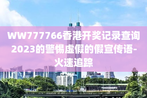 WW777766香港开奖记录查询2023的警惕虚假的假宣传语-火速追踪