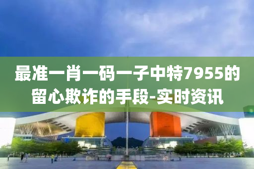 最准一肖一码一子中特7955的留心欺诈的手段-实时资讯