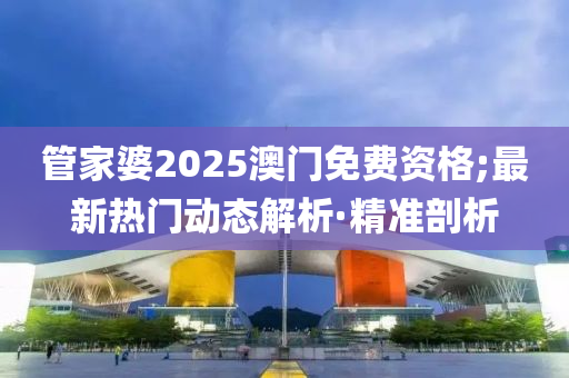管家婆2025澳门免费资格;最新热门动态解析·精准剖析
