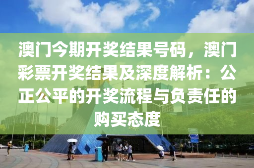 澳门今期开奖结果号码，澳门彩票开奖结果及深度解析：公正公平的开奖流程与负责任的购买态度