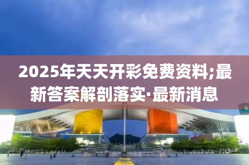 2025年天天开彩免费资料;最新答案解剖落实·最新消息