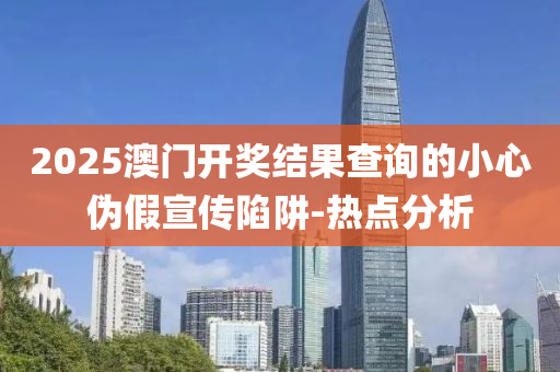 2025澳门开奖结果查询的小心伪假宣传陷阱-热点分析