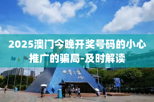 2025澳门今晚开奖号码的小心推广的骗局-及时解读