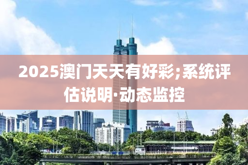 2025澳门天天有好彩;系统评估说明·动态监控