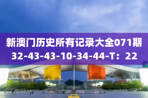 新澳门历史所有记录大全071期32-43-43-10-34-44-T：22