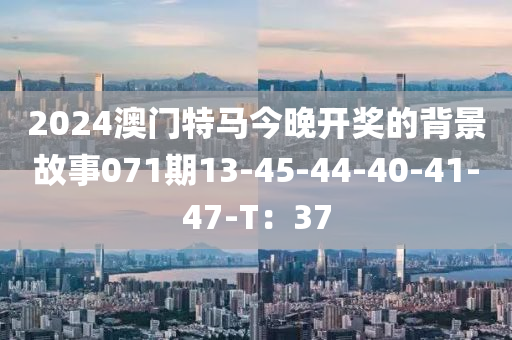 2024澳门特马今晚开奖的背景故事071期13-45-44-40-41-47-T：37