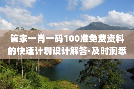 管家一肖一码100准免费资料的快速计划设计解答·及时洞悉