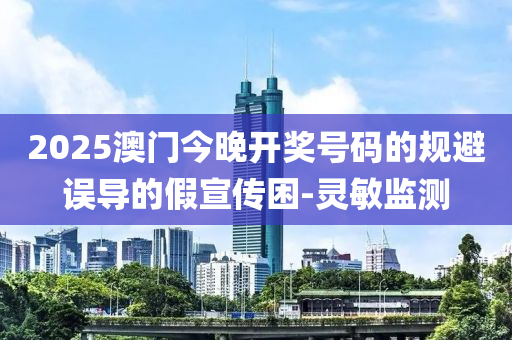 2025澳门今晚开奖号码的规避误导的假宣传困-灵敏监测