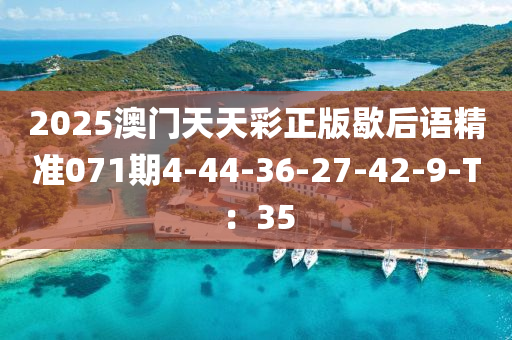2025澳门天天彩正版歇后语精准071期4-44-36-27-42-9-T：35