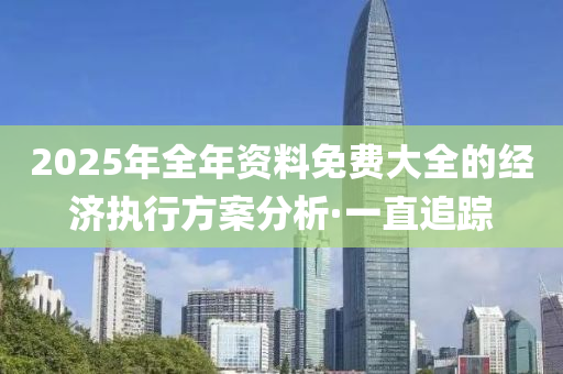 2025年全年资料免费大全的经济执行方案分析·一直追踪