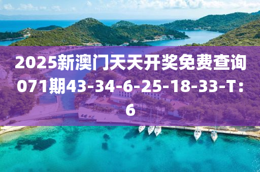 2025新澳门天天开奖免费查询071期43-34-6-25-18-33-T：6