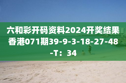 六和彩开码资料2024开奖结果香港071期39-9-3-18-27-48-T：34