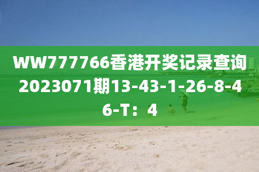 WW777766香港开奖记录查询2023071期13-43-1-26-8-46-T：4
