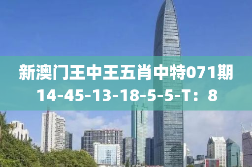 新澳门王中王五肖中特071期14-45-13-18-5-5-T：8