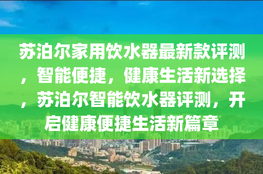 苏泊尔家用饮水器最新款评测，智能便捷，健康生活新选择，苏泊尔智能饮水器评测，开启健康便捷生活新篇章