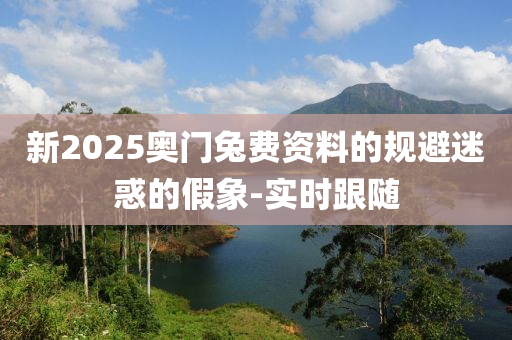 新2025奥门兔费资料的规避迷惑的假象-实时跟随