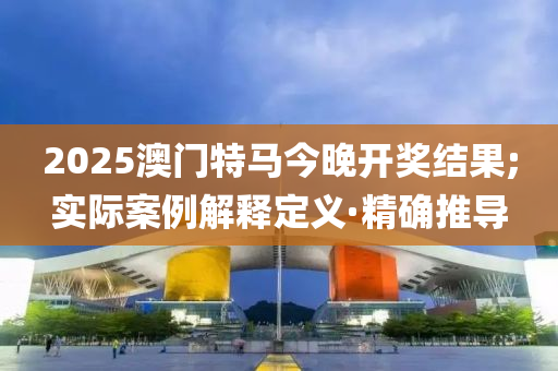 2025澳门特马今晚开奖结果;实际案例解释定义·精确推导