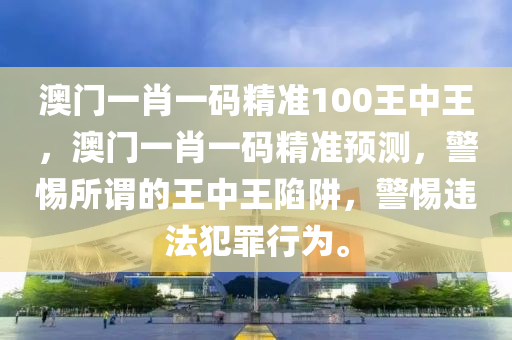 澳门一肖一码精准100王中王，澳门一肖一码精准预测，警惕所谓的王中王陷阱，警惕违法犯罪行为。