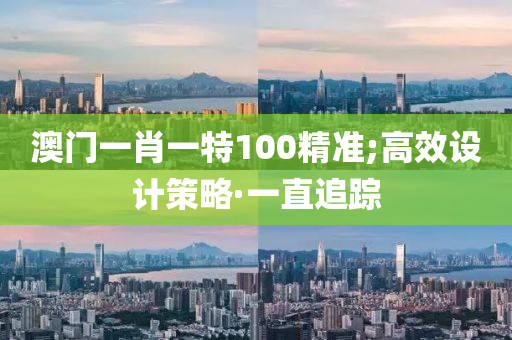 澳门一肖一特100精准;高效设计策略·一直追踪