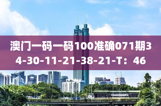 澳门一码一码100准确071期34-30-11-21-38-21-T：46