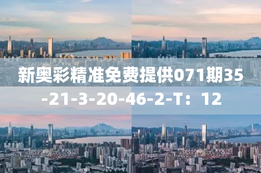 新奥彩精准免费提供071期35-21-3-20-46-2-T：12