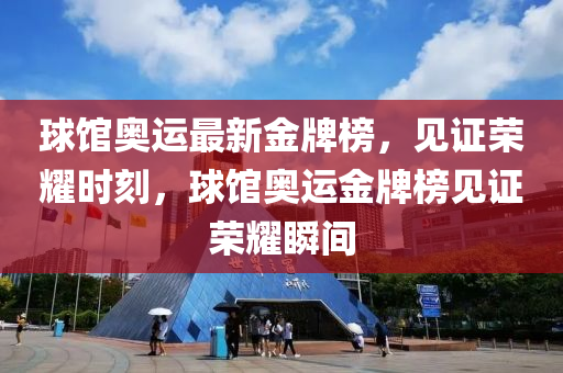 球馆奥运最新金牌榜，见证荣耀时刻，球馆奥运金牌榜见证荣耀瞬间