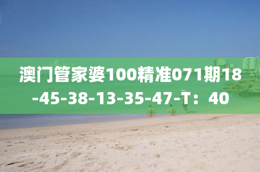 澳门管家婆100精准071期18-45-38-13-35-47-T：40