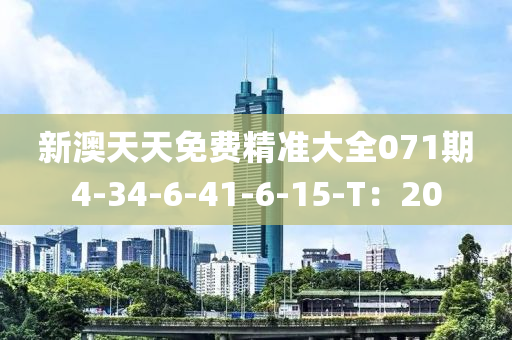 新澳天天免费精准大全071期4-34-6-41-6-15-T：20