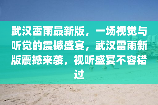 武汉雷雨最新版，一场视觉与听觉的震撼盛宴，武汉雷雨新版震撼来袭，视听盛宴不容错过