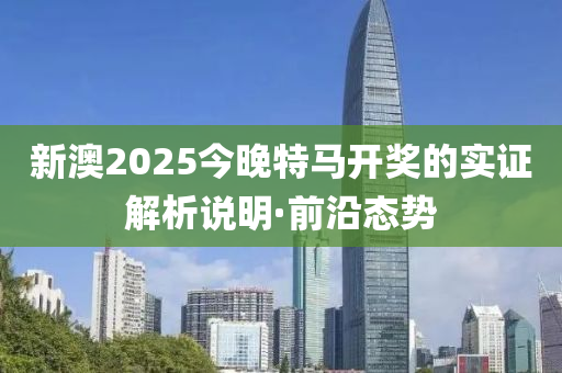 新澳2025今晚特马开奖的实证解析说明·前沿态势