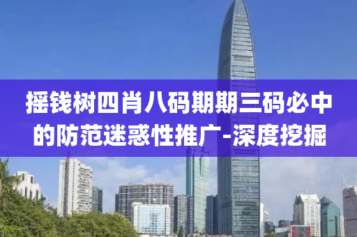 摇钱树四肖八码期期三码必中的防范迷惑性推广-深度挖掘