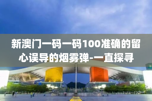 新澳门一码一码100准确的留心误导的烟雾弹-一直探寻