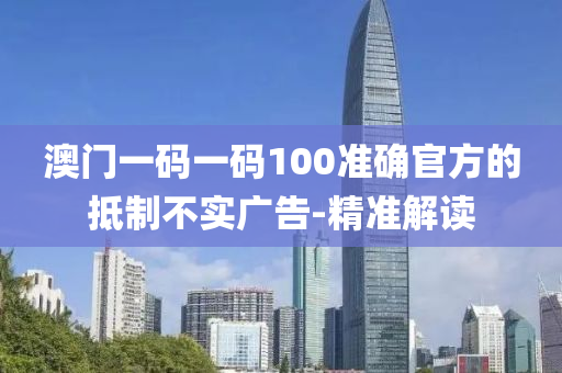 澳门一码一码100准确官方的抵制不实广告-精准解读