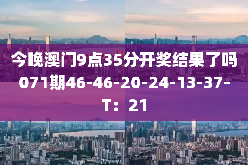 今晚澳门9点35分开奖结果了吗071期46-46-20-24-13-37-T：21
