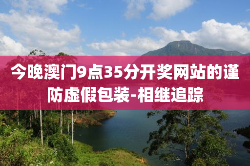 今晚澳门9点35分开奖网站的谨防虚假包装-相继追踪
