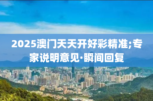 2025澳门天天开好彩精准;专家说明意见·瞬间回复