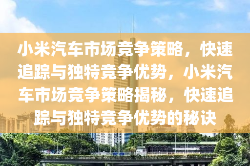 小米汽车市场竞争策略，快速追踪与独特竞争优势，小米汽车市场竞争策略揭秘，快速追踪与独特竞争优势的秘诀