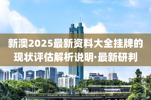 新澳2025最新资料大全挂牌的现状评估解析说明·最新研判