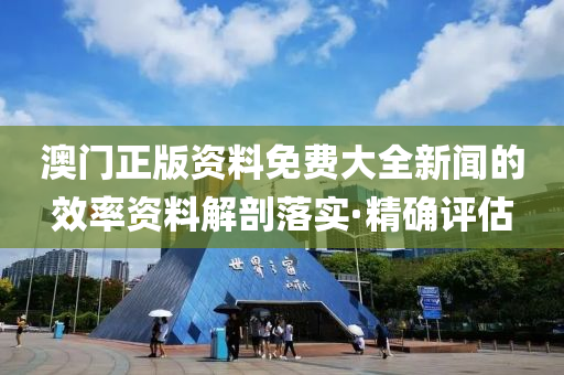 澳门正版资料免费大全新闻的效率资料解剖落实·精确评估