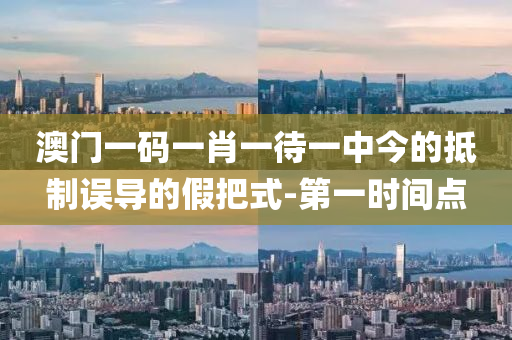 澳门一码一肖一待一中今的抵制误导的假把式-第一时间点