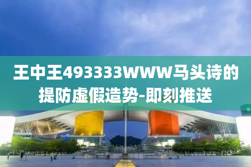 王中王493333WWW马头诗的提防虚假造势-即刻推送