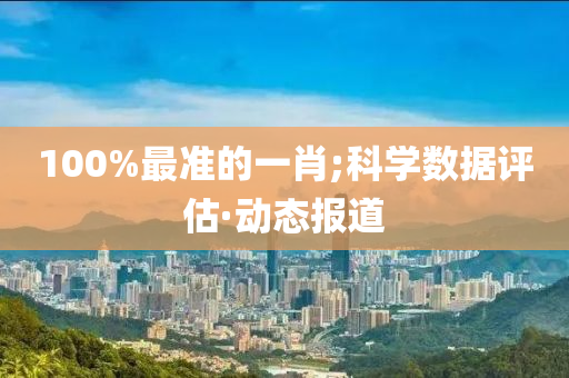 100%最准的一肖;科学数据评估·动态报道