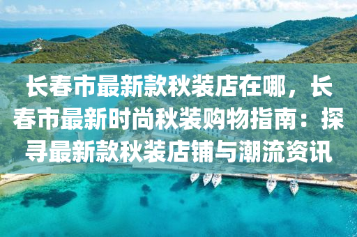 长春市最新款秋装店在哪，长春市最新时尚秋装购物指南：探寻最新款秋装店铺与潮流资讯