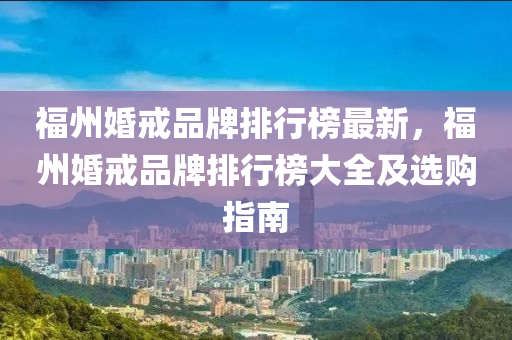 福州婚戒品牌排行榜最新，福州婚戒品牌排行榜大全及选购指南
